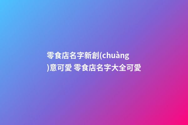 零食店名字新創(chuàng)意可愛 零食店名字大全可愛-第1張-店鋪起名-玄機派